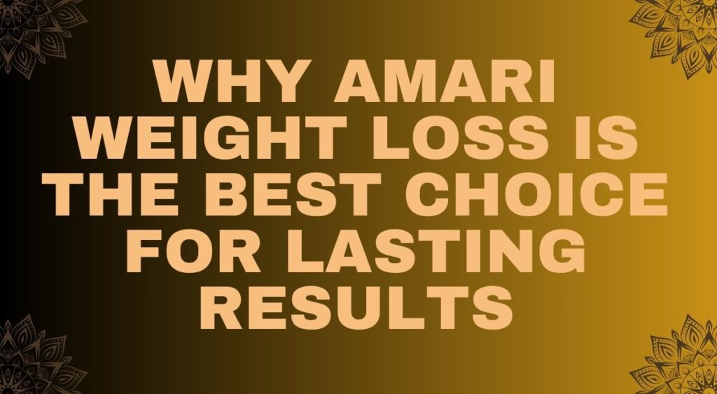 Why Amari Weight Loss is the Best Choice for Lasting Results