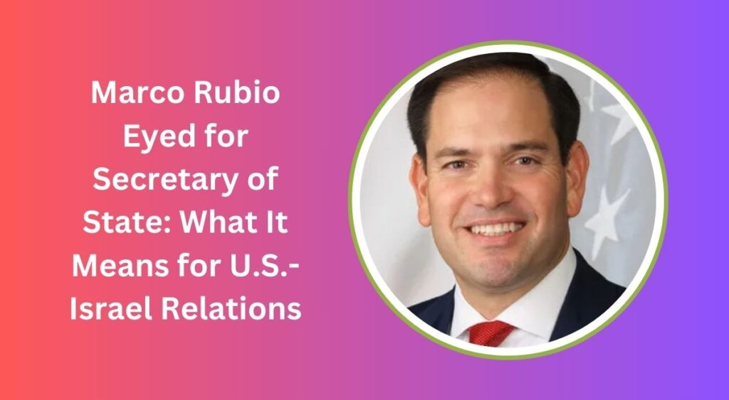 Marco Rubio Eyed for Secretary of State: What It Means for U.S.-Israel Relations